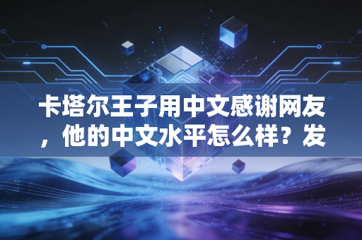卡塔尔王子用中文感谢网友，他的中文水平怎么样？发音标准引热议！