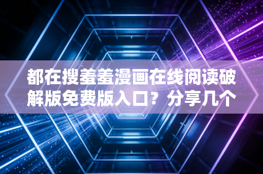 都在搜羞羞漫画在线阅读破解版免费版入口？分享几个可能的途径！
