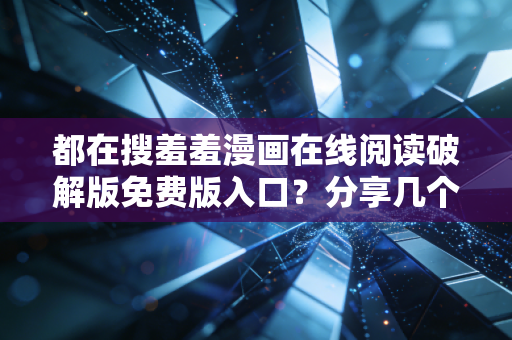 都在搜羞羞漫画在线阅读破解版免费版入口？分享几个可能的途径！