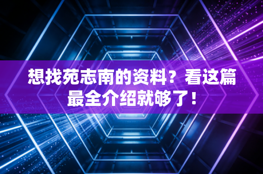 想找苑志南的资料？看这篇最全介绍就够了！
