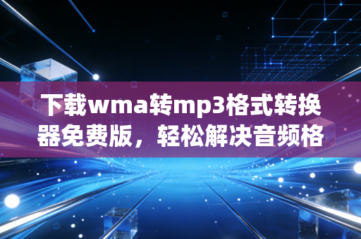 下载wma转mp3格式转换器免费版，轻松解决音频格式烦恼！