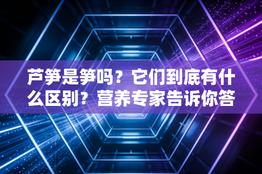芦笋是笋吗？它们到底有什么区别？营养专家告诉你答案！