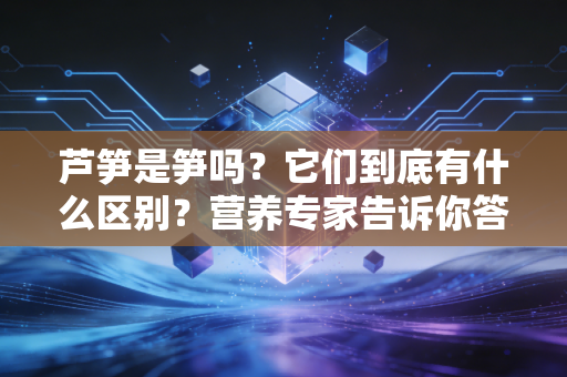 芦笋是笋吗？它们到底有什么区别？营养专家告诉你答案！