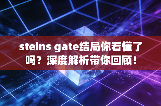 steins gate结局你看懂了吗？深度解析带你回顾！