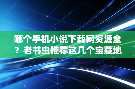 哪个手机小说下载网资源全？老书虫推荐这几个宝藏地！