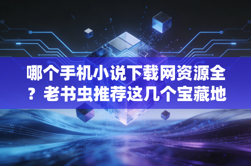 哪个手机小说下载网资源全？老书虫推荐这几个宝藏地！