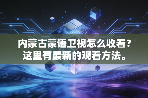 内蒙古蒙语卫视怎么收看？这里有最新的观看方法。