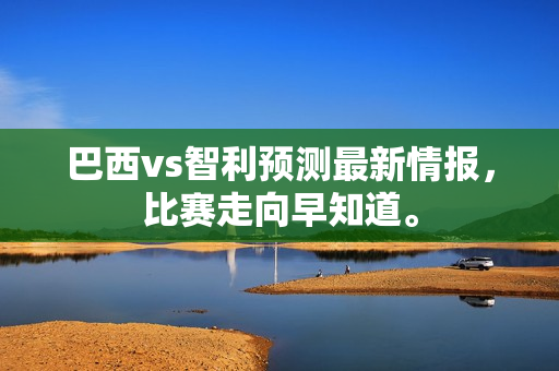 巴西vs智利预测最新情报，比赛走向早知道。