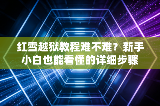 红雪越狱教程难不难？新手小白也能看懂的详细步骤