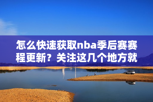 怎么快速获取nba季后赛赛程更新？关注这几个地方就够了！