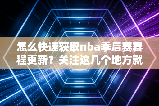 怎么快速获取nba季后赛赛程更新？关注这几个地方就够了！