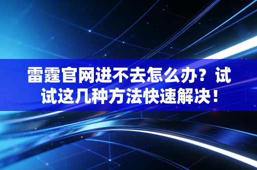 雷霆官网进不去怎么办？试试这几种方法快速解决！