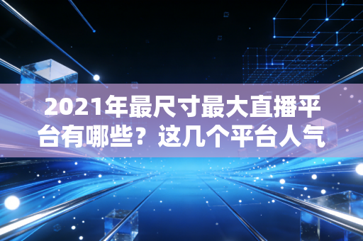 2021年最尺寸最大直播平台有哪些？这几个平台人气特别高！