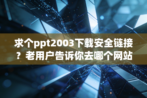 求个ppt2003下载安全链接？老用户告诉你去哪个网站下载靠谱。
