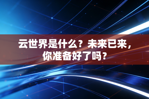 云世界是什么？未来已来，你准备好了吗？