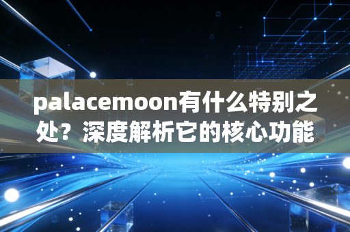 palacemoon有什么特别之处？深度解析它的核心功能！