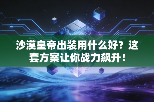 沙漠皇帝出装用什么好？这套方案让你战力飙升！