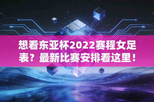想看东亚杯2022赛程女足表？最新比赛安排看这里！