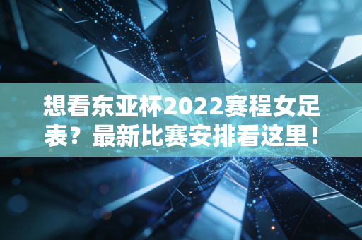 想看东亚杯2022赛程女足表？最新比赛安排看这里！