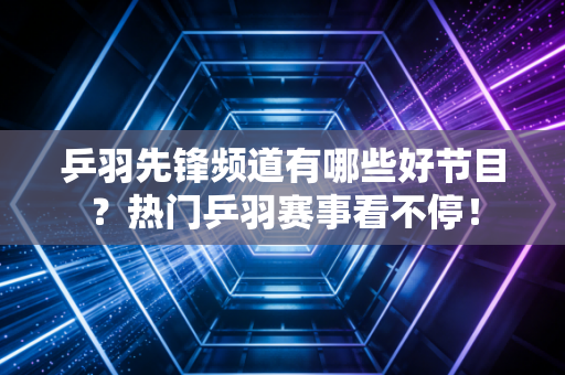 乒羽先锋频道有哪些好节目？热门乒羽赛事看不停！