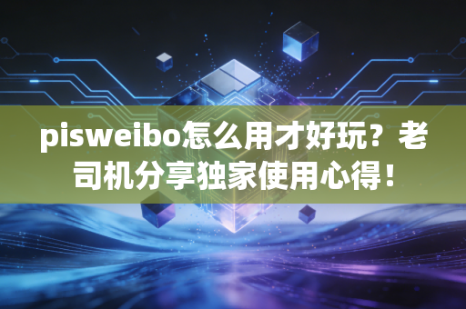 pisweibo怎么用才好玩？老司机分享独家使用心得！
