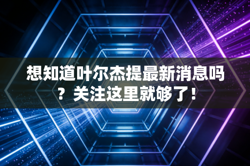 想知道叶尔杰提最新消息吗？关注这里就够了！