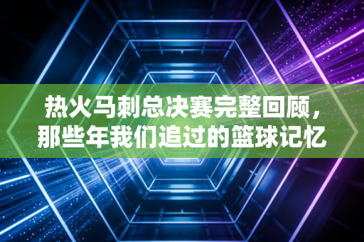 热火马刺总决赛完整回顾，那些年我们追过的篮球记忆！