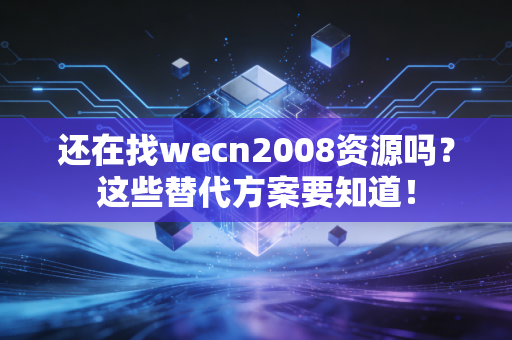 还在找wecn2008资源吗？这些替代方案要知道！