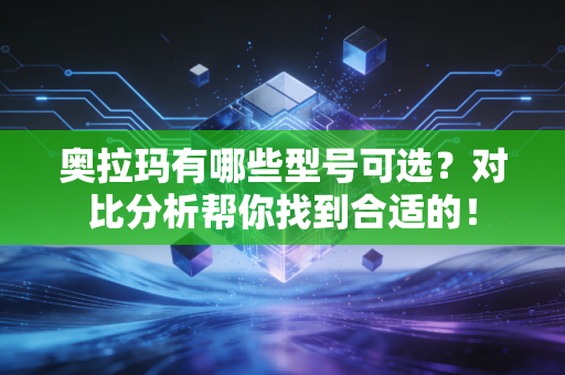 奥拉玛有哪些型号可选？对比分析帮你找到合适的！