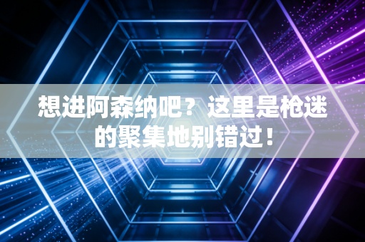 想进阿森纳吧？这里是枪迷的聚集地别错过！