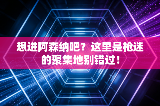 想进阿森纳吧？这里是枪迷的聚集地别错过！