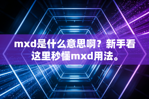 mxd是什么意思啊?新手看这里秒懂mxd用法。