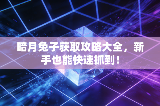 暗月兔子获取攻略大全，新手也能快速抓到！