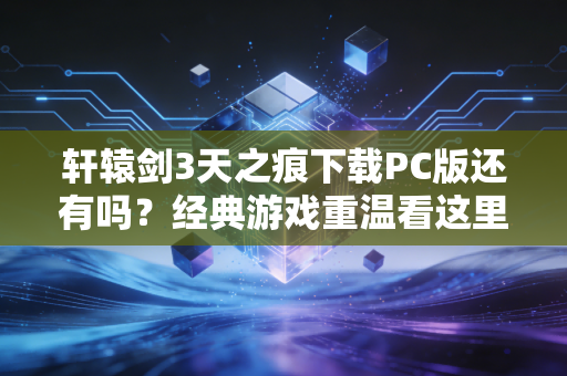 轩辕剑3天之痕下载PC版还有吗？经典游戏重温看这里！