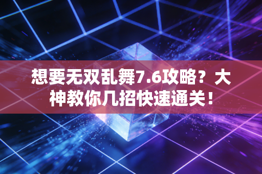 想要无双乱舞7.6攻略？大神教你几招快速通关！