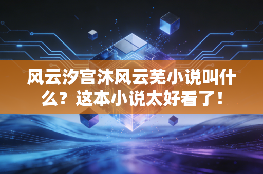 风云汐宫沐风云芜小说叫什么？这本小说太好看了！