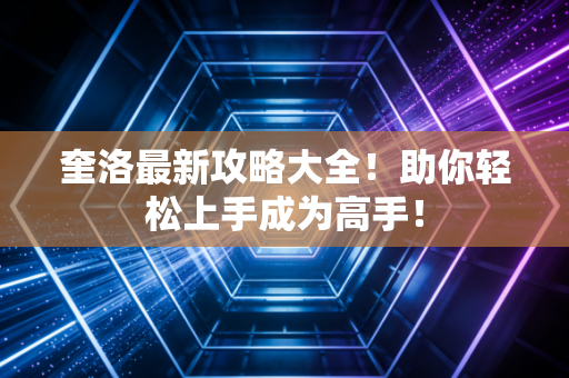 奎洛最新攻略大全！助你轻松上手成为高手！