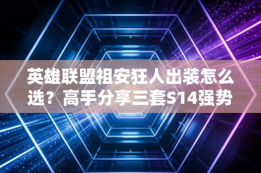 英雄联盟祖安狂人出装怎么选？高手分享三套S14强势出装！