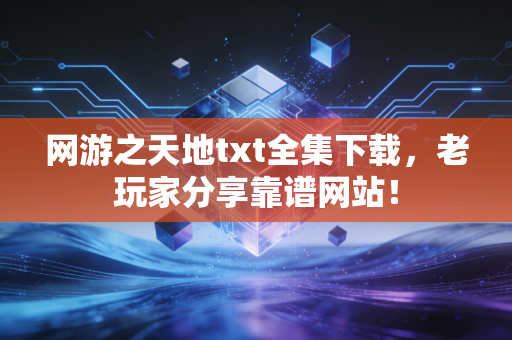 网游之天地txt全集下载，老玩家分享靠谱网站！