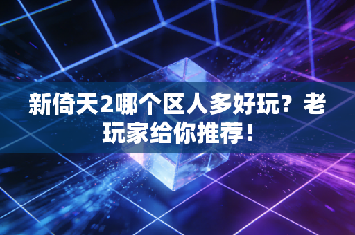 新倚天2哪个区人多好玩？老玩家给你推荐！
