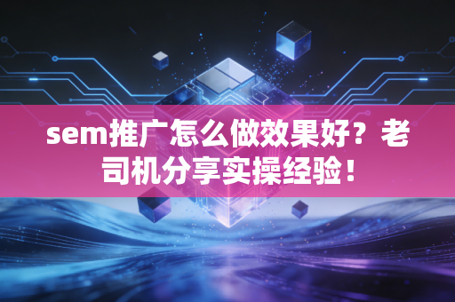sem推广怎么做效果好？老司机分享实操经验！