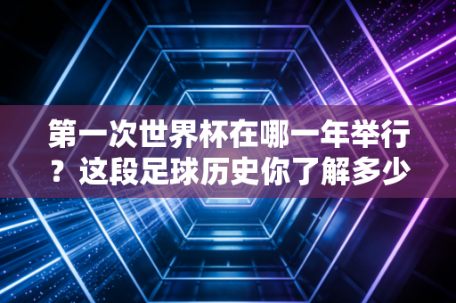 第一次世界杯在哪一年举行？这段足球历史你了解多少呢？