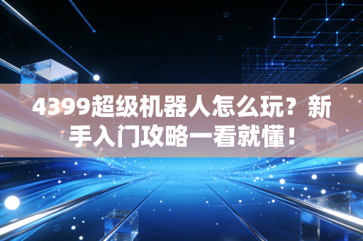 4399超级机器人怎么玩？新手入门攻略一看就懂！