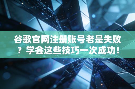谷歌官网注册账号老是失败？学会这些技巧一次成功！
