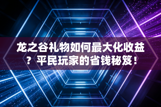 龙之谷礼物如何最大化收益？平民玩家的省钱秘笈！