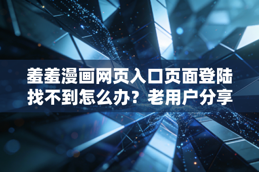 羞羞漫画网页入口页面登陆找不到怎么办？老用户分享经验！