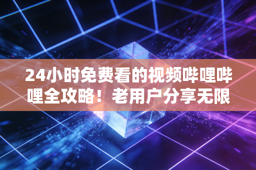 24小时免费看的视频哔哩哔哩全攻略！老用户分享无限畅看秘籍！