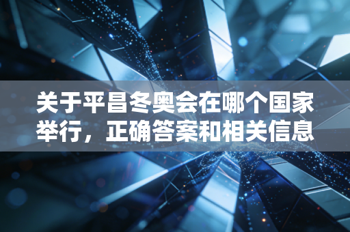 关于平昌冬奥会在哪个国家举行，正确答案和相关信息都在这里！