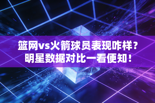 篮网vs火箭球员表现咋样？明星数据对比一看便知！