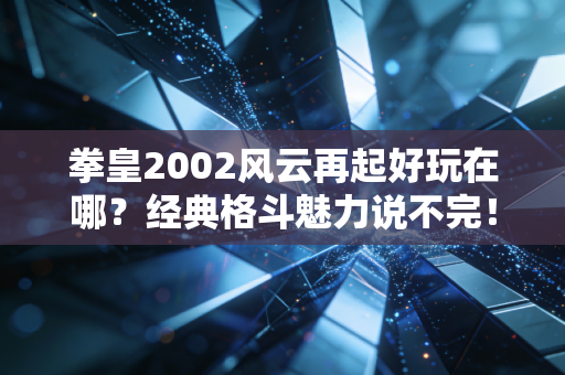 拳皇2002风云再起好玩在哪？经典格斗魅力说不完！
